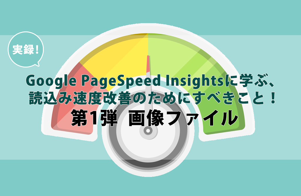 実録！Google PageSpeed Insightsに学ぶ、読込み速度改善のためにすべきこと！第1弾  画像ファイル