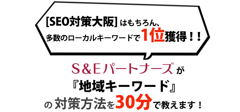 SEO対策大阪はもちろん、多数のローカルキーワードで1位獲得！！のS&Eパートナーズが『地域キーワード』の 対策方法を30分で教えます！
