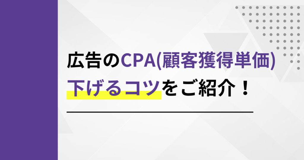 広告のCPA（顧客獲得単価）を下げるコツをご紹介！