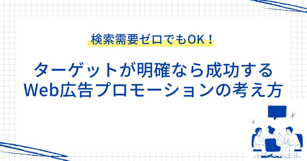 検索需要ゼロでもOK！ターゲットが明確なら成功するWeb広告プロモーションの考え方