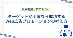 検索需要ゼロでもOK！ターゲットが明確なら成功するWeb広告プロモーションの考え方