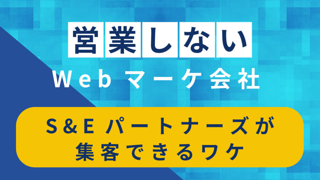 【営業しないWebマーケティング会社】S&Eパートナーズが集客できるワケ