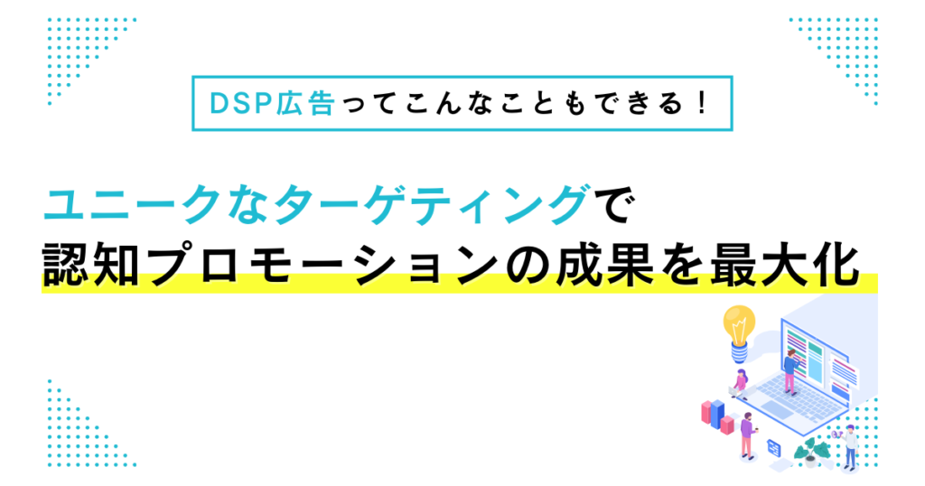 DSP広告ってこんなこともできる！ユニークなターゲティングで認知プロモーションの成果を最大化