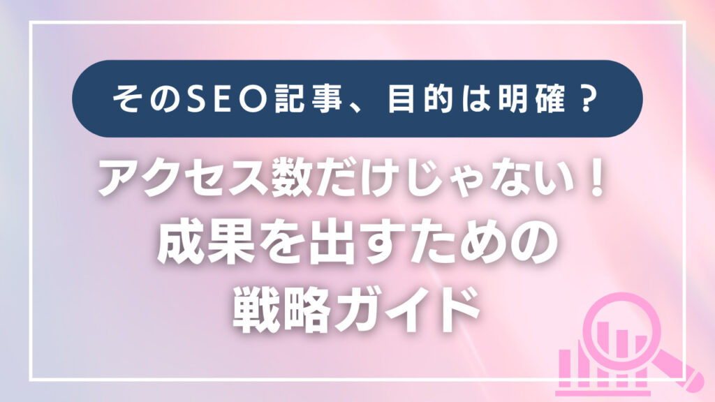 そのSEO記事、目的は明確?アクセス数だけじゃない成果を出すための戦略ガイド