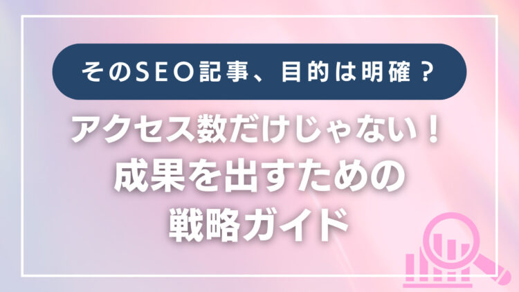 そのSEO記事、目的は明確？アクセス数だけじゃない成果を出すための戦略ガイド