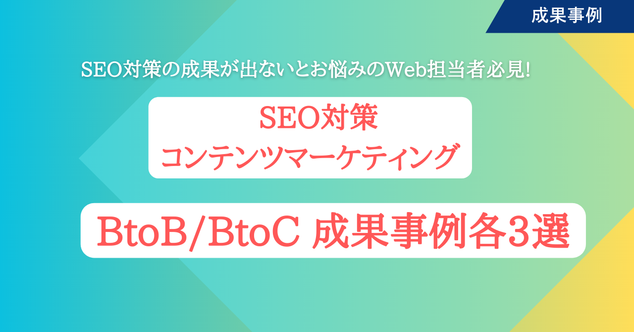 SEO対策コンテンツマーケティング　BtoB/BtoC 成果事例 各3選